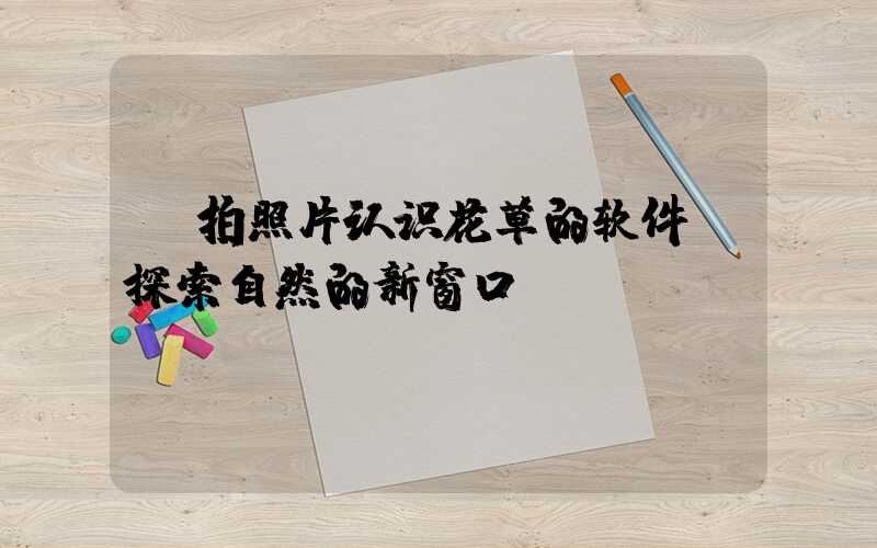 拍照片认识花草的软件:探索自然的新窗口